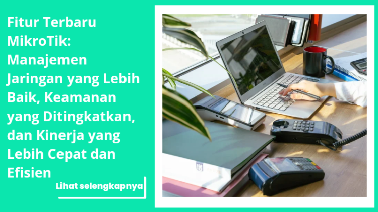 Fitur Terbaru MikroTik: Manajemen Jaringan yang Lebih Baik, Keamanan yang Ditingkatkan, dan Kinerja yang Lebih Cepat dan Efisien