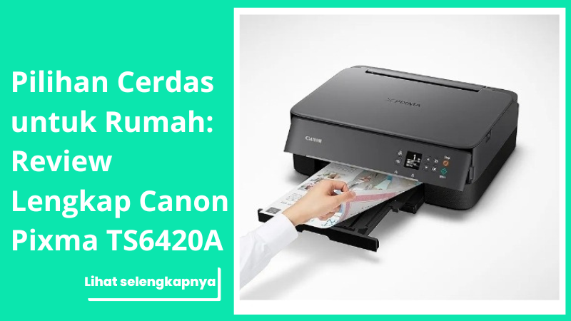 Pilihan Cerdas untuk Rumah: Review Lengkap Canon Pixma TS6420A