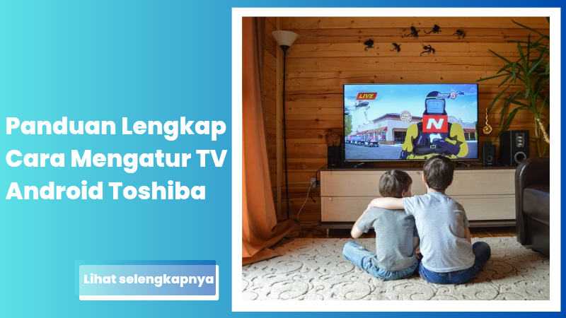 Panduan Lengkap Cara Mengatur TV Android Toshiba