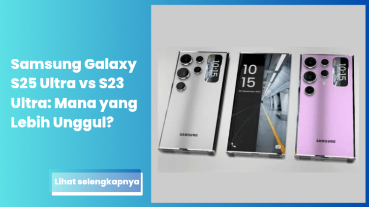 Samsung Galaxy S25 Ultra vs S23 Ultra: Mana yang Lebih Unggul?