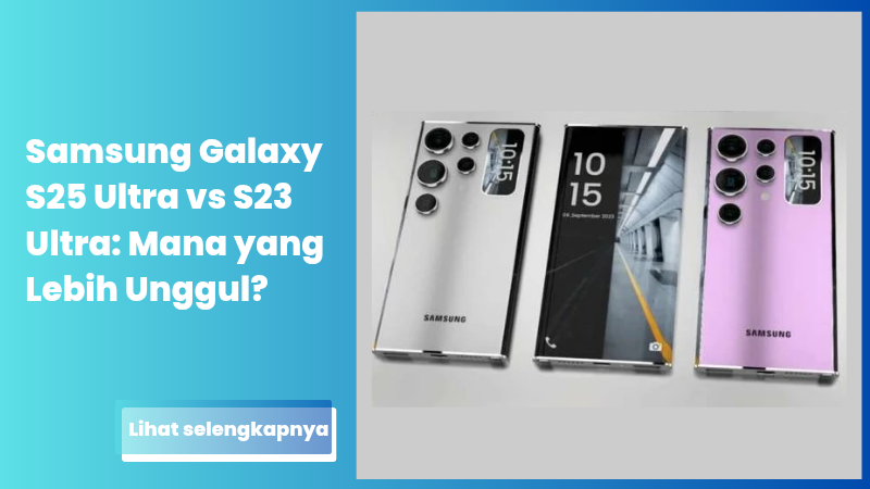 Samsung Galaxy S25 Ultra vs S23 Ultra: Mana yang Lebih Unggul?
