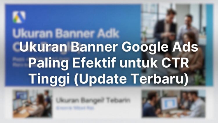 Ukuran Banner Google Ads Paling Efektif untuk CTR Tinggi (Update Terbaru)